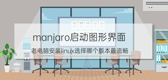 manjaro启动图形界面 老电脑安装linux选择哪个版本最流畅？